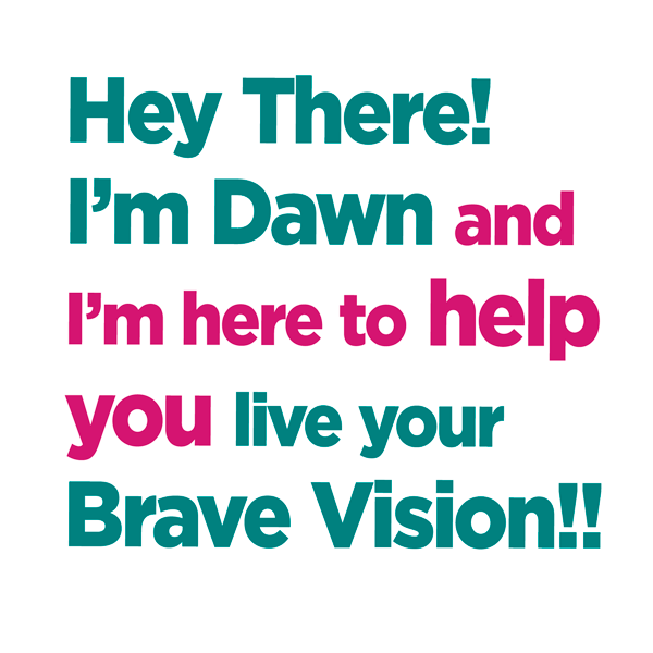 Hero_Copy_wht Hey There! I’m Dawn and I’m here to help you live your Brave Vision!!